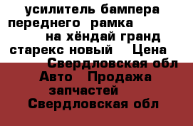 усилитель бампера переднего (рамка) 86591-4H500 на хёндай гранд старекс новый. › Цена ­ 6 500 - Свердловская обл. Авто » Продажа запчастей   . Свердловская обл.